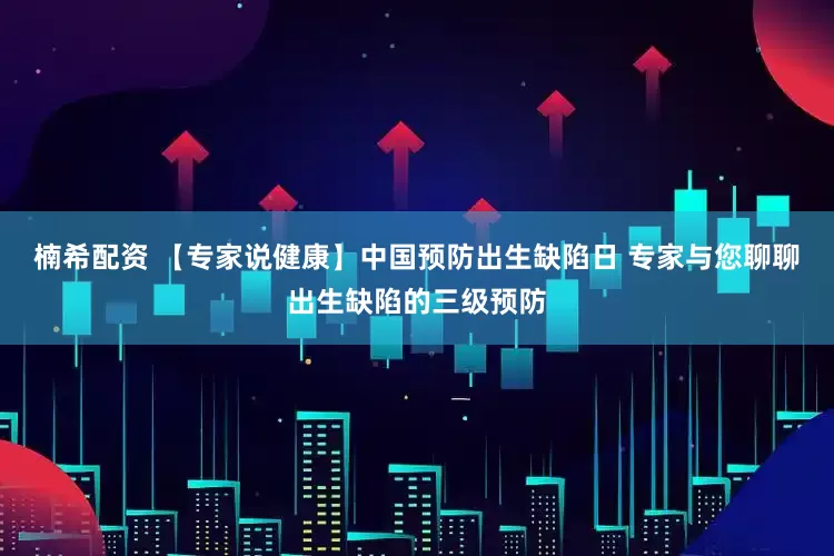 楠希配资 【专家说健康】中国预防出生缺陷日 专家与您聊聊出生缺陷的三级预防