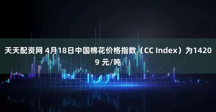 天天配资网 4月18日中国棉花价格指数（CC Index）为14209 元/吨