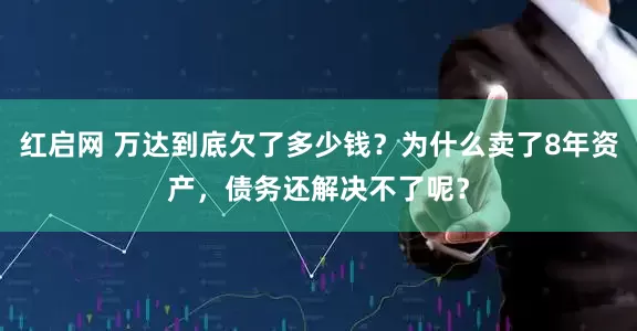红启网 万达到底欠了多少钱？为什么卖了8年资产，债务还解决不了呢？