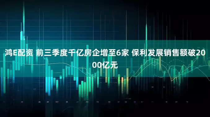鸿E配资 前三季度千亿房企增至6家 保利发展销售额破2000亿元