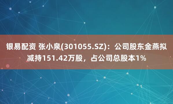 银易配资 张小泉(301055.SZ)：公司股东金燕拟减持151.42万股，占公司总股本1%