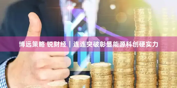博远策略 锐财经｜连连突破彰显能源科创硬实力
