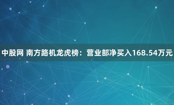 中股网 南方路机龙虎榜：营业部净买入168.54万元
