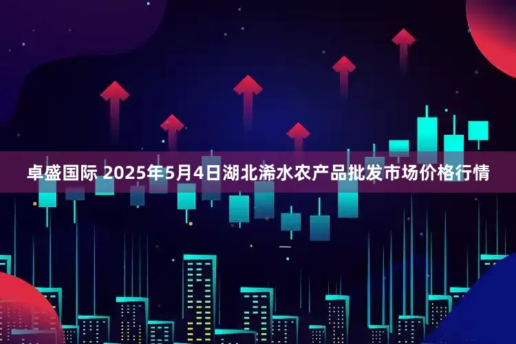 卓盛国际 2025年5月4日湖北浠水农产品批发市场价格行情