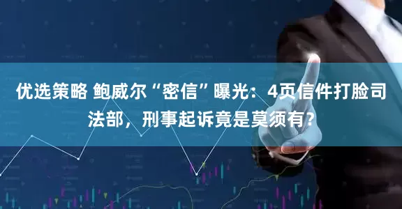 优选策略 鲍威尔“密信”曝光：4页信件打脸司法部，刑事起诉竟是莫须有？