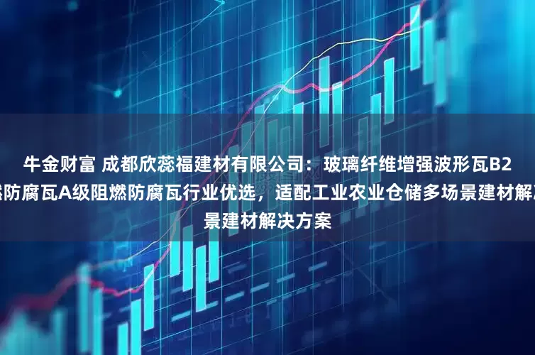 牛金财富 成都欣蕊福建材有限公司:玻璃纤维增强波形瓦B2级阻燃防腐瓦A级阻燃防腐瓦行业优选,适配工业农业仓储多场景建材解决方案