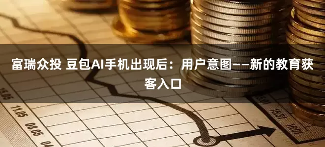 富瑞众投 豆包AI手机出现后:用户意图——新的教育获客入口