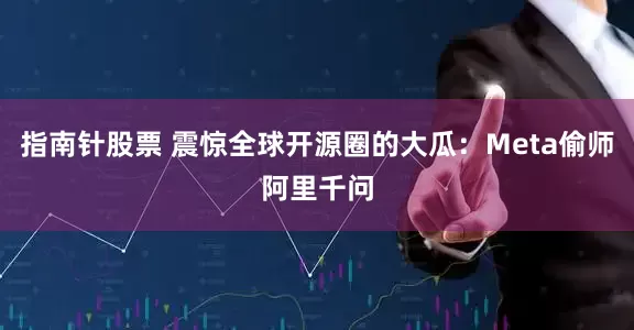 指南针股票 震惊全球开源圈的大瓜：Meta偷师阿里千问
