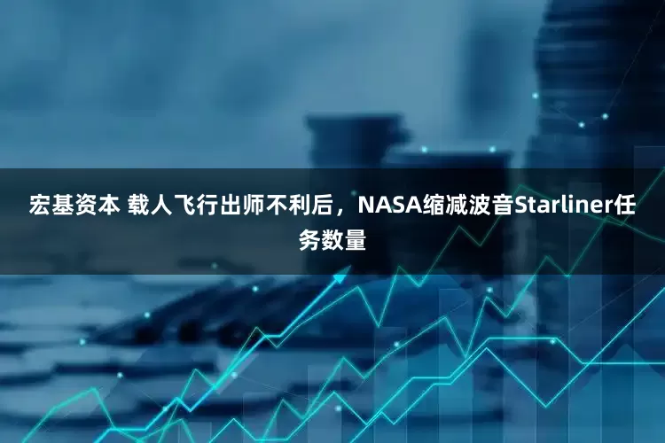 宏基资本 载人飞行出师不利后,NASA缩减波音Starliner任务数量