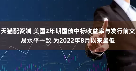 天猫配资端 美国2年期国债中标收益率与发行前交易水平一致 为2022年8月以来最低