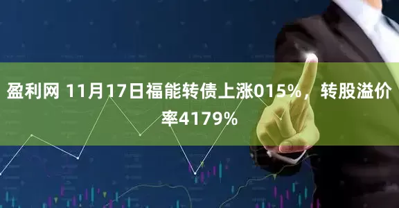 盈利网 11月17日福能转债上涨015%,转股溢价率4179%