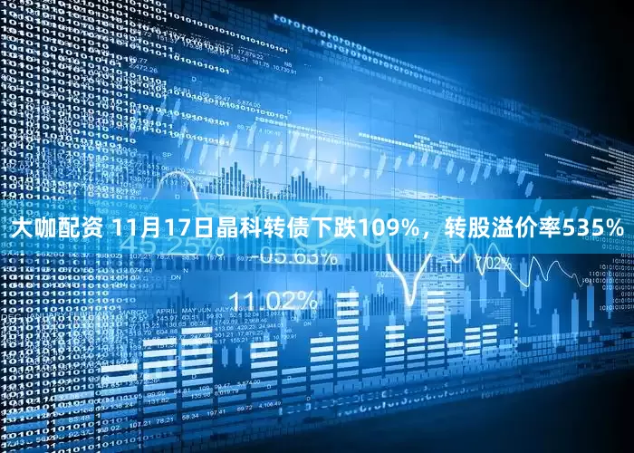 大咖配资 11月17日晶科转债下跌109%,转股溢价率535%