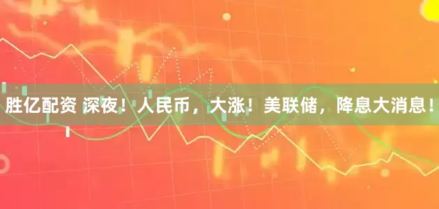 胜亿配资 深夜！人民币，大涨！美联储，降息大消息！
