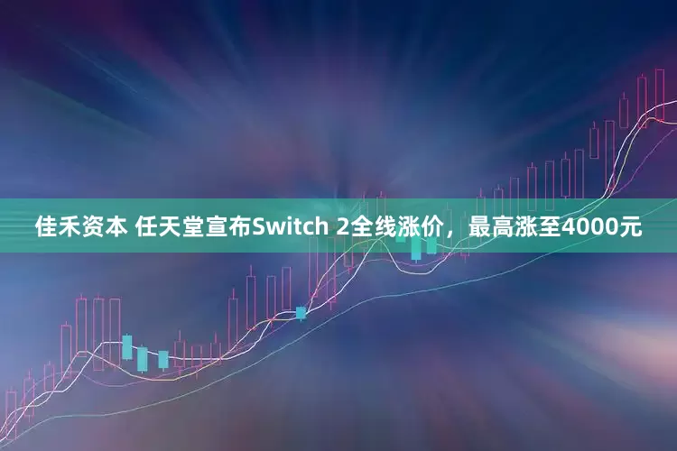 佳禾资本 任天堂宣布Switch 2全线涨价，最高涨至4000元
