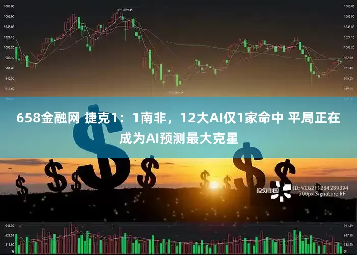 658金融网 捷克1：1南非，12大AI仅1家命中 平局正在成为AI预测最大克星