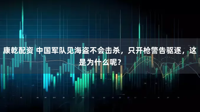 康乾配资 中国军队见海盗不会击杀，只开枪警告驱逐，这是为什么呢？