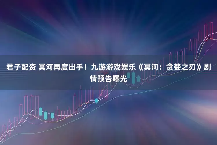 君子配资 冥河再度出手！九游游戏娱乐《冥河：贪婪之刃》剧情预告曝光